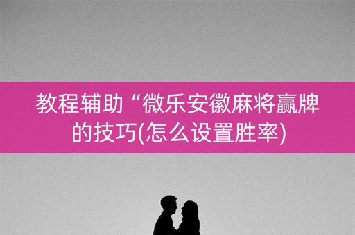 教程辅助“微乐安徽麻将赢牌的技巧(怎么设置胜率)