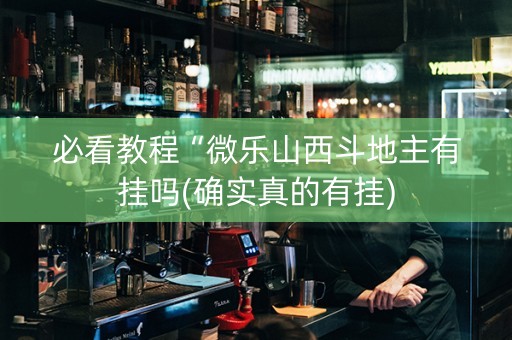 必看教程“微乐山西斗地主有挂吗(确实真的有挂)