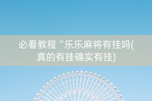 必看教程“乐乐麻将有挂吗(真的有挂确实有挂)