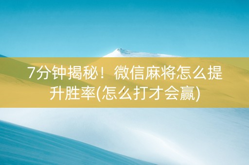 7分钟揭秘！微信麻将怎么提升胜率(怎么打才会赢)