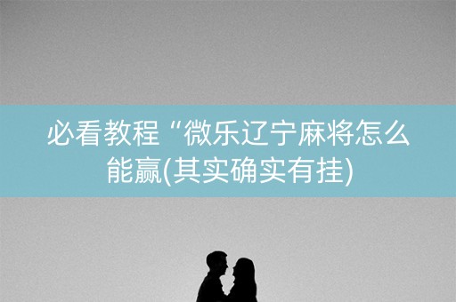 必看教程“微乐辽宁麻将怎么能赢(其实确实有挂)