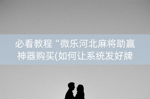 必看教程“微乐河北麻将助赢神器购买(如何让系统发好牌)