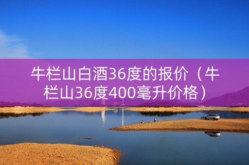 牛栏山白酒36度的报价（牛栏山36度400毫升价格）