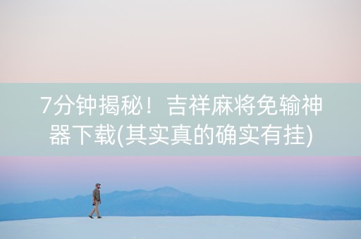 7分钟揭秘！吉祥麻将免输神器下载(其实真的确实有挂)