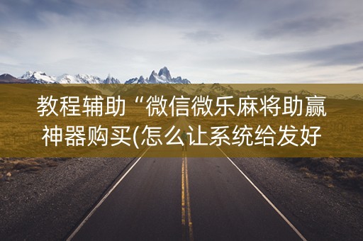 教程辅助“微信微乐麻将助赢神器购买(怎么让系统给发好牌)
