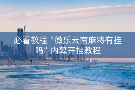 必看教程“微乐云南麻将有挂吗”内幕开挂教程