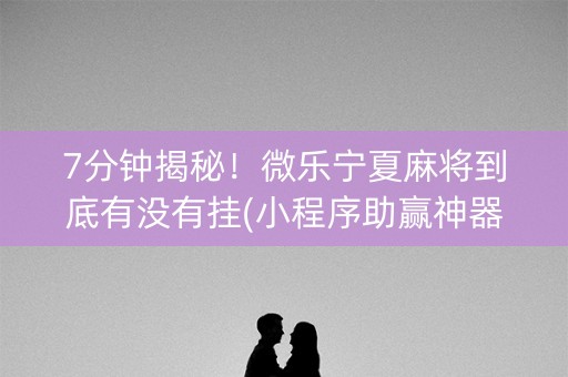 7分钟揭秘！微乐宁夏麻将到底有没有挂(小程序助赢神器)