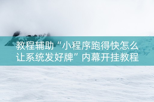 教程辅助“小程序跑得快怎么让系统发好牌”内幕开挂教程
