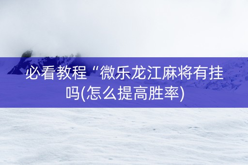 必看教程“微乐龙江麻将有挂吗(怎么提高胜率)