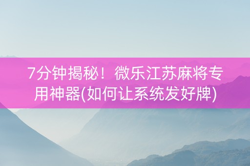 7分钟揭秘！微乐江苏麻将专用神器(如何让系统发好牌)