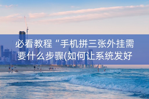 必看教程“手机拼三张外挂需要什么步骤(如何让系统发好牌)