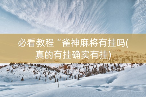 必看教程“雀神麻将有挂吗(真的有挂确实有挂)