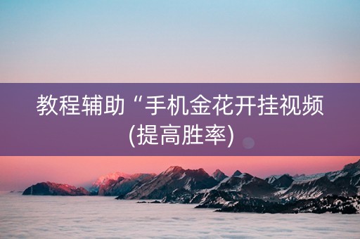 教程辅助“手机金花开挂视频(提高胜率)