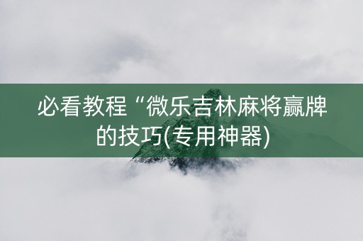 必看教程“微乐吉林麻将赢牌的技巧(专用神器)