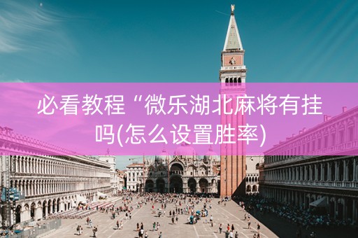 必看教程“微乐湖北麻将有挂吗(怎么设置胜率)