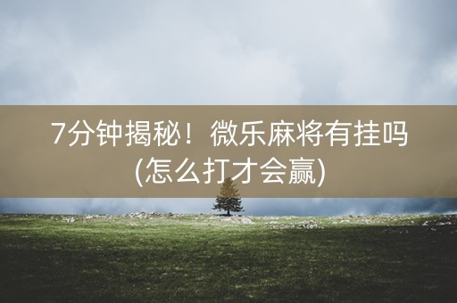 7分钟揭秘！微乐麻将有挂吗(怎么打才会赢)
