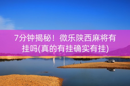 7分钟揭秘！微乐陕西麻将有挂吗(真的有挂确实有挂)