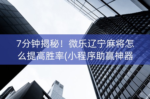 7分钟揭秘！微乐辽宁麻将怎么提高胜率(小程序助赢神器)