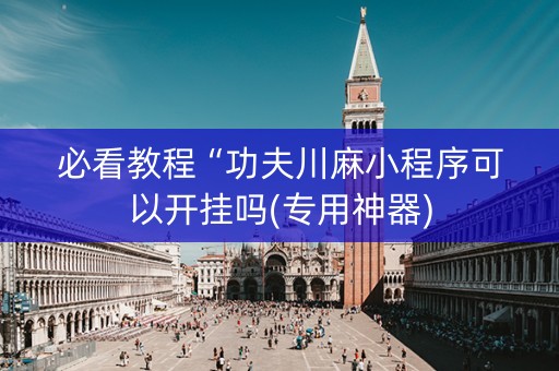 必看教程“功夫川麻小程序可以开挂吗(专用神器)