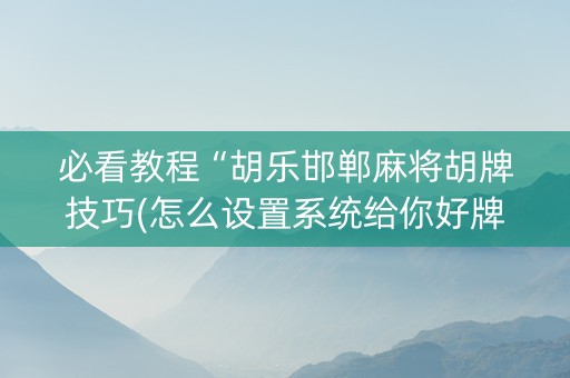 必看教程“胡乐邯郸麻将胡牌技巧(怎么设置系统给你好牌)