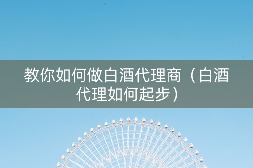 教你如何做白酒代理商（白酒代理如何起步）