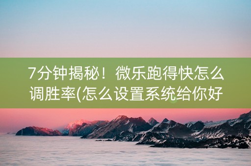 7分钟揭秘！微乐跑得快怎么调胜率(怎么设置系统给你好牌)