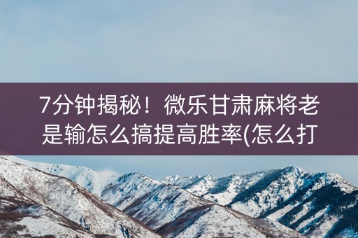 7分钟揭秘！微乐甘肃麻将老是输怎么搞提高胜率(怎么打才会赢)