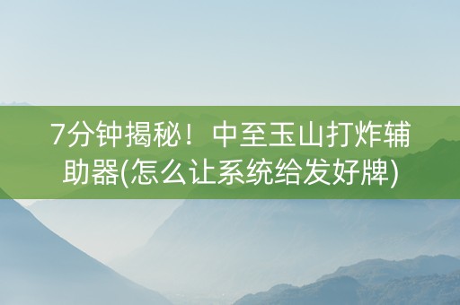 7分钟揭秘！中至玉山打炸辅助器(怎么让系统给发好牌)