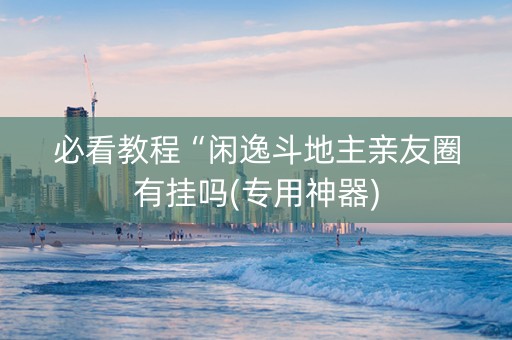 必看教程“闲逸斗地主亲友圈有挂吗(专用神器)