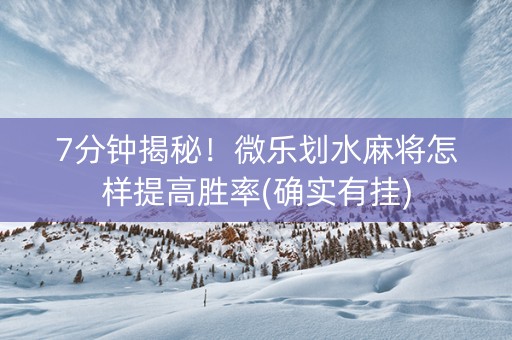 7分钟揭秘！微乐划水麻将怎样提高胜率(确实有挂)