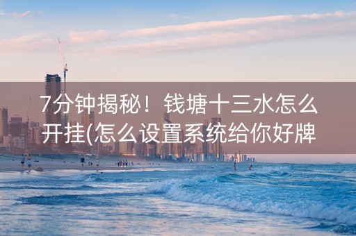 7分钟揭秘！钱塘十三水怎么开挂(怎么设置系统给你好牌)