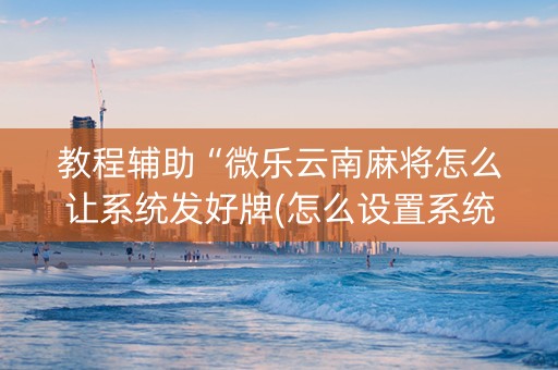 教程辅助“微乐云南麻将怎么让系统发好牌(怎么设置系统给你好牌)