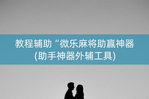 教程辅助“微乐麻将助赢神器(助手神器外辅工具)