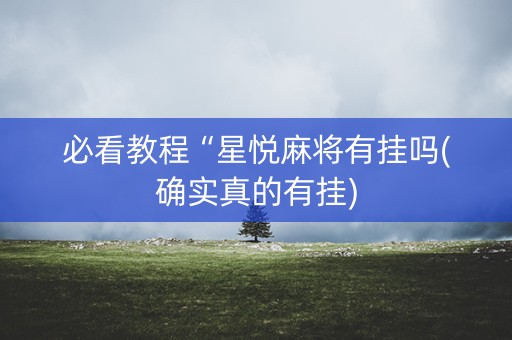 必看教程“星悦麻将有挂吗(确实真的有挂)