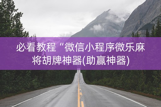 必看教程“微信小程序微乐麻将胡牌神器(助赢神器)