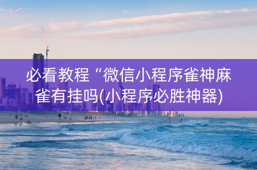 必看教程“微信小程序雀神麻雀有挂吗(小程序必胜神器)