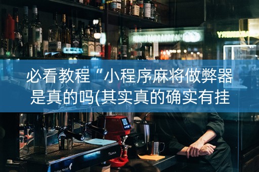 必看教程“小程序麻将做弊器是真的吗(其实真的确实有挂)