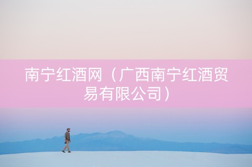 南宁红酒网（广西南宁红酒贸易有限公司）