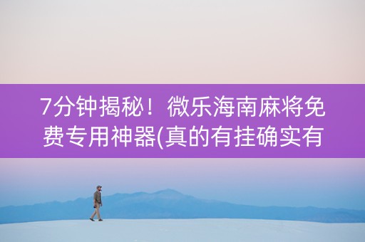 7分钟揭秘！微乐海南麻将免费专用神器(真的有挂确实有挂)