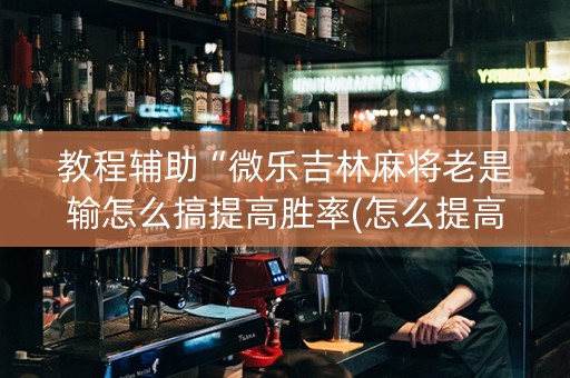 教程辅助“微乐吉林麻将老是输怎么搞提高胜率(怎么提高胜率)
