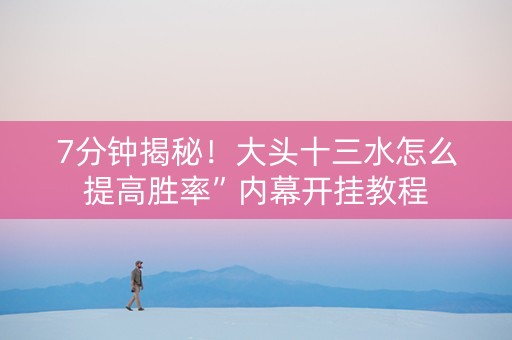 7分钟揭秘！大头十三水怎么提高胜率”内幕开挂教程