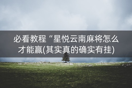必看教程“星悦云南麻将怎么才能赢(其实真的确实有挂)