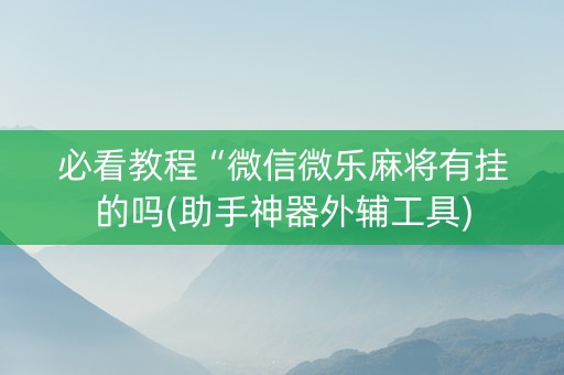 必看教程“微信微乐麻将有挂的吗(助手神器外辅工具)