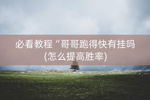 必看教程“哥哥跑得快有挂吗(怎么提高胜率)
