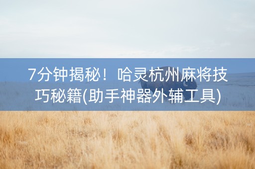 7分钟揭秘！哈灵杭州麻将技巧秘籍(助手神器外辅工具)