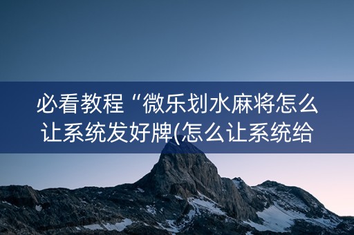 必看教程“微乐划水麻将怎么让系统发好牌(怎么让系统给发好牌)