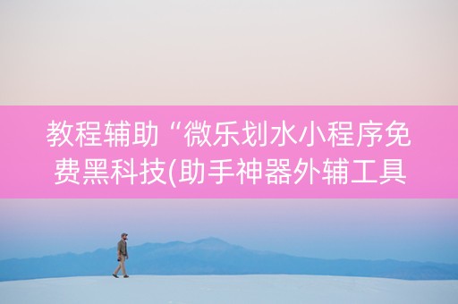 教程辅助“微乐划水小程序免费黑科技(助手神器外辅工具)