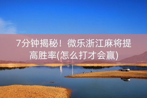 7分钟揭秘！微乐浙江麻将提高胜率(怎么打才会赢)