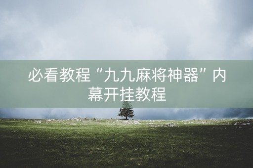 必看教程“九九麻将神器”内幕开挂教程