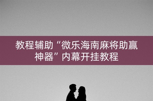教程辅助“微乐海南麻将助赢神器”内幕开挂教程